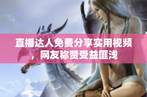 直播达人免费分享实用视频，网友称赞受益匪浅