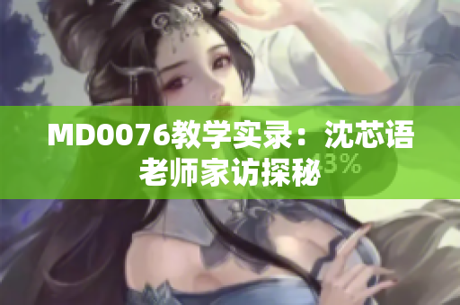 MD0076教学实录：沈芯语老师家访探秘