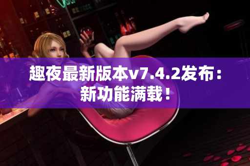 趣夜最新版本v7.4.2发布：新功能满载！
