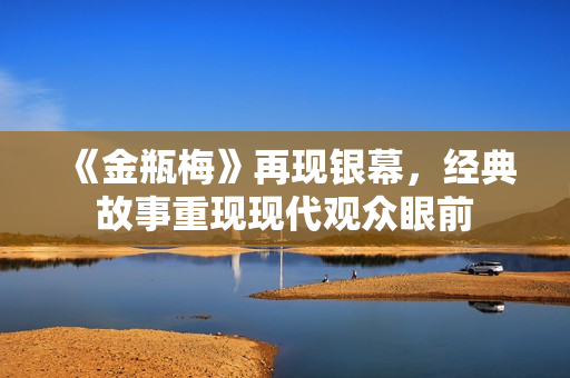 《金瓶梅》再现银幕，经典故事重现现代观众眼前