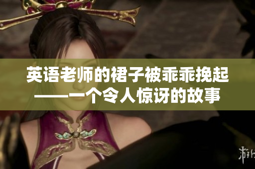 英语老师的裙子被乖乖挽起——一个令人惊讶的故事