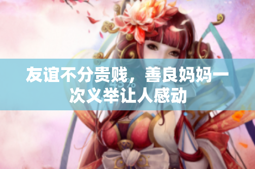 友谊不分贵贱，善良妈妈一次义举让人感动