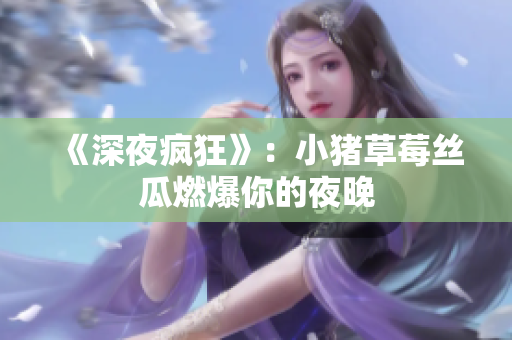 《深夜疯狂》：小猪草莓丝瓜燃爆你的夜晚
