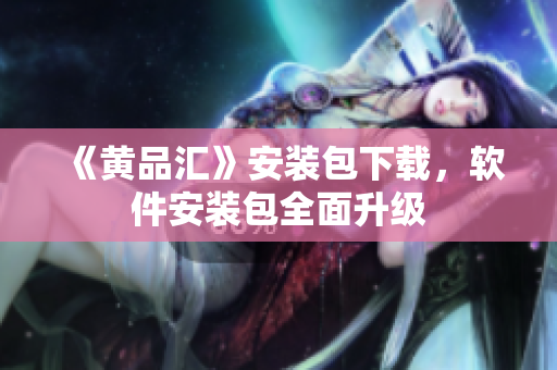 《黄品汇》安装包下载，软件安装包全面升级