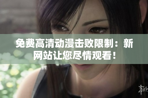 免费高清动漫击败限制：新网站让您尽情观看！