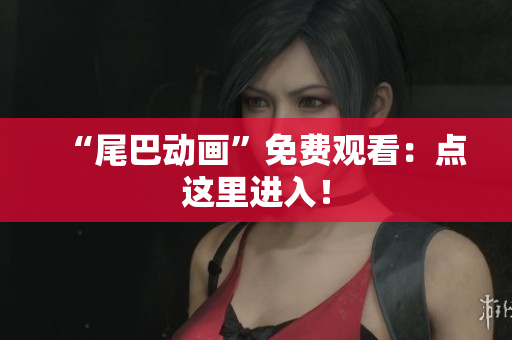 “尾巴动画”免费观看：点这里进入！