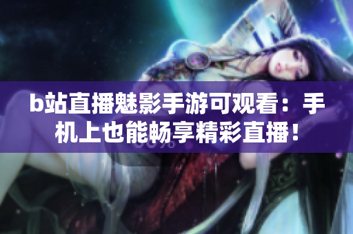 b站直播魅影手游可观看：手机上也能畅享精彩直播！