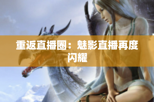 重返直播圈：魅影直播再度闪耀