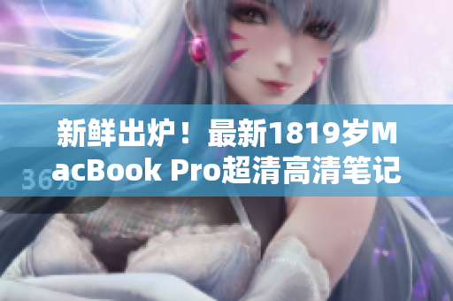 新鲜出炉！最新1819岁MacBook Pro超清高清笔记本，性能更强大！