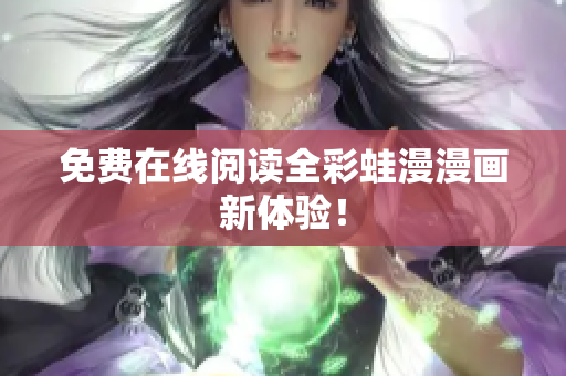 免费在线阅读全彩蛙漫漫画新体验！