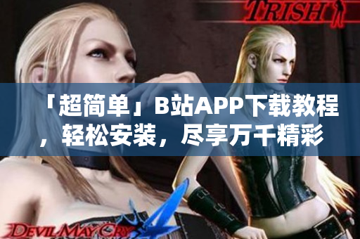 「超简单」B站APP下载教程，轻松安装，尽享万千精彩！