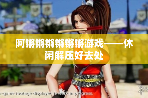 阿锵锵锵锵锵锵游戏——休闲解压好去处