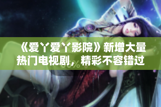 《爱丫爱丫影院》新增大量热门电视剧，精彩不容错过！
