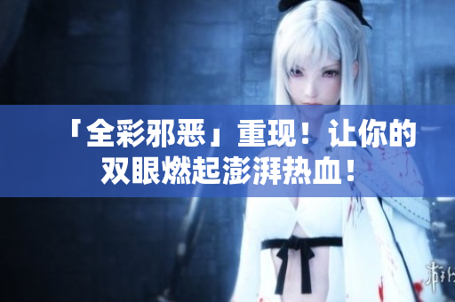 「全彩邪恶」重现！让你的双眼燃起澎湃热血！