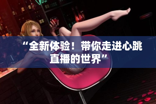 “全新体验！带你走进心跳直播的世界”