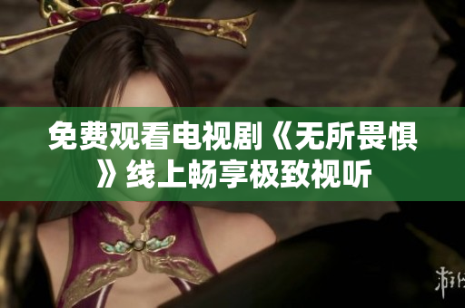 免费观看电视剧《无所畏惧》线上畅享极致视听
