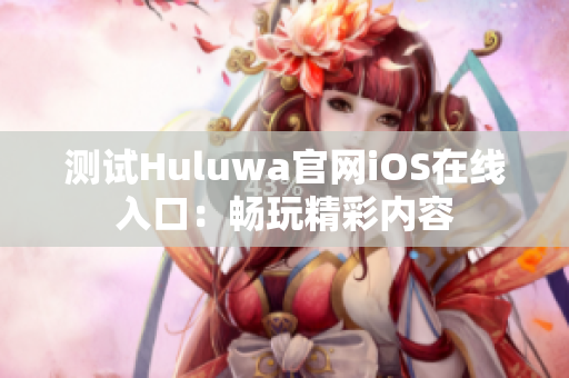 测试Huluwa官网iOS在线入口：畅玩精彩内容
