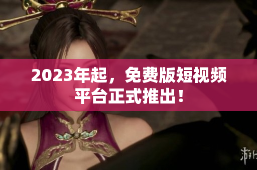 2023年起，免费版短视频平台正式推出！