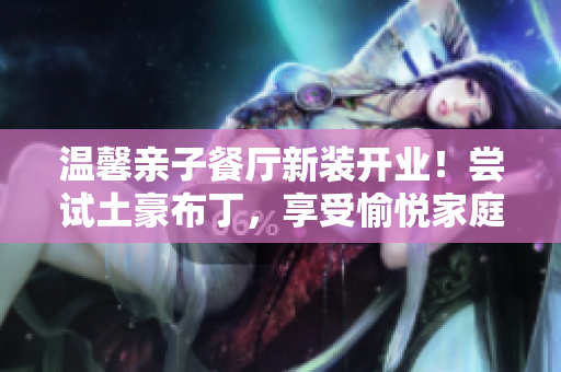 温馨亲子餐厅新装开业！尝试土豪布丁，享受愉悦家庭时光