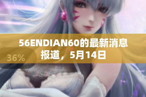 56ENDIAN60的最新消息报道，5月14日