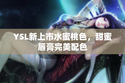 YSL新上市水蜜桃色，甜蜜唇膏完美配色