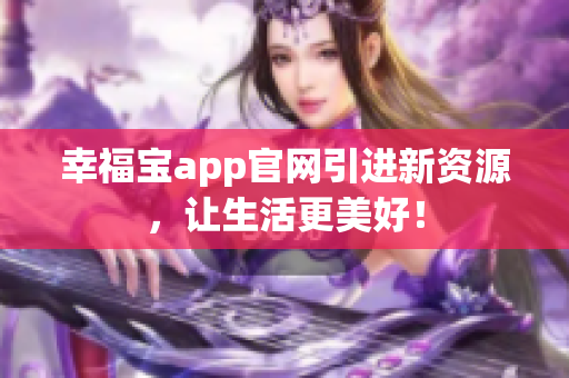 幸福宝app官网引进新资源，让生活更美好！