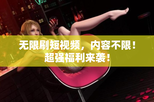 无限刷短视频，内容不限！超强福利来袭！