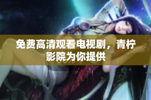 免费高清观看电视剧，青柠影院为你提供