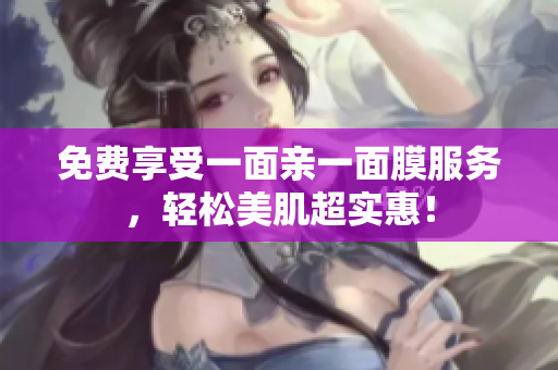 免费享受一面亲一面膜服务，轻松美肌超实惠！