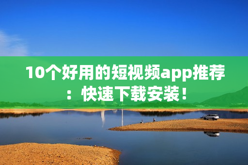10个好用的短视频app推荐：快速下载安装！