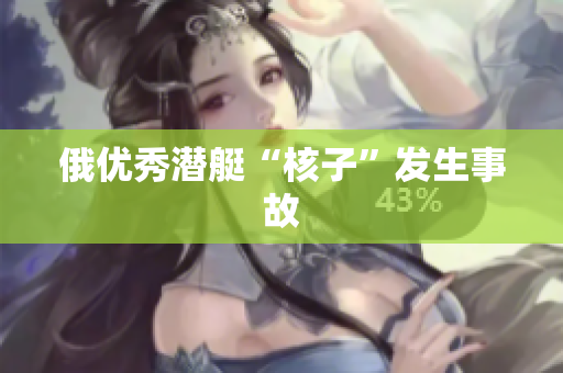 俄优秀潜艇“核子”发生事故