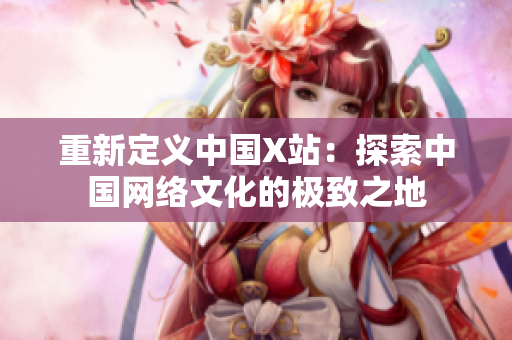 重新定义中国X站：探索中国网络文化的极致之地
