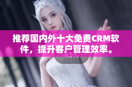 推荐国内外十大免费CRM软件，提升客户管理效率。