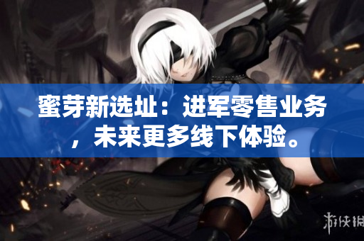 蜜芽新选址：进军零售业务，未来更多线下体验。