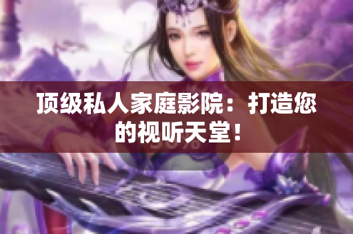 顶级私人家庭影院：打造您的视听天堂！