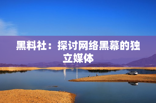 黑料社：探讨网络黑幕的独立媒体