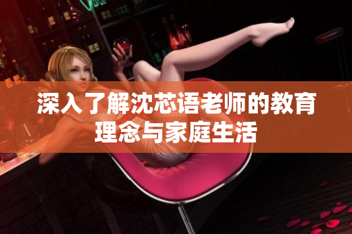 深入了解沈芯语老师的教育理念与家庭生活