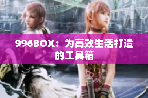 996BOX：为高效生活打造的工具箱