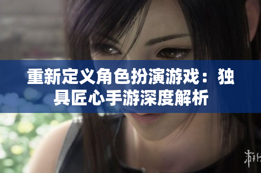 重新定义角色扮演游戏：独具匠心手游深度解析