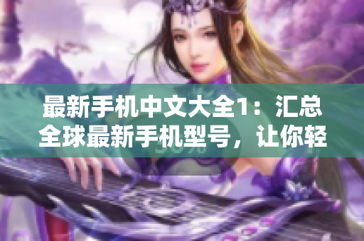 最新手机中文大全1：汇总全球最新手机型号，让你轻松选购优质手机