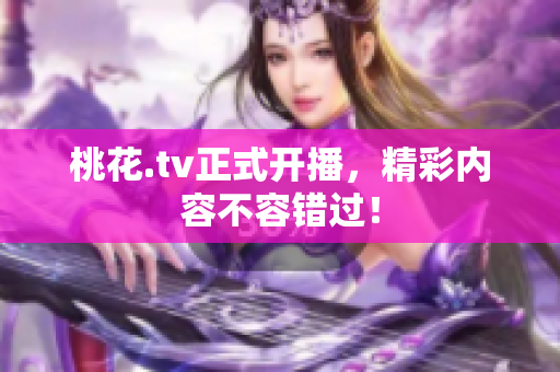 桃花.tv正式开播，精彩内容不容错过！
