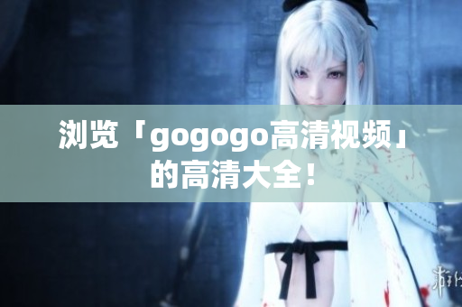 浏览「gogogo高清视频」的高清大全！