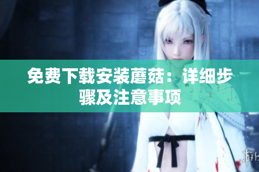 免费下载安装蘑菇：详细步骤及注意事项