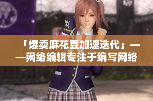 「爆卖麻花豆加速迭代」——网络编辑专注于编写网络相关文章