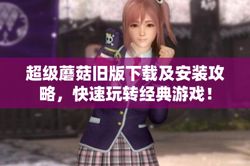 超级蘑菇旧版下载及安装攻略，快速玩转经典游戏！