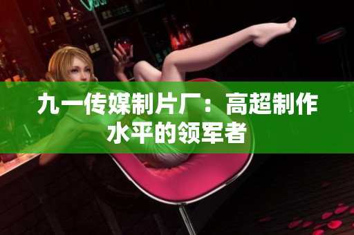 九一传媒制片厂：高超制作水平的领军者