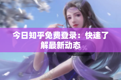 今日知乎免费登录：快速了解最新动态