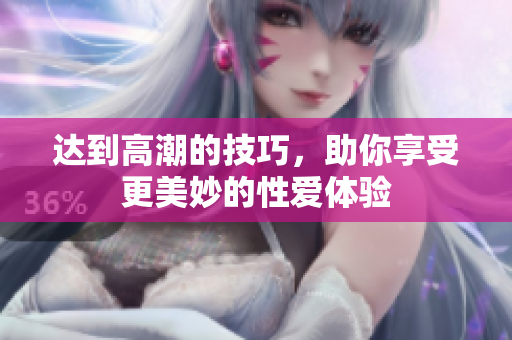 达到高潮的技巧，助你享受更美妙的性爱体验