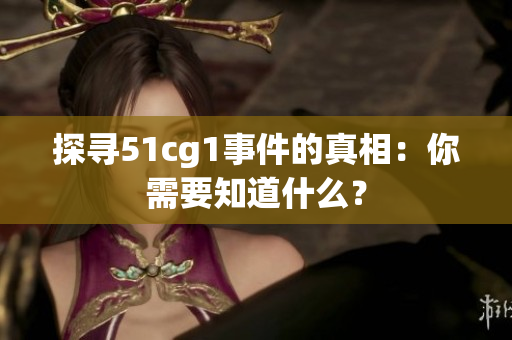 探寻51cg1事件的真相：你需要知道什么？