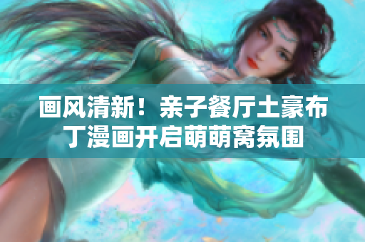 画风清新！亲子餐厅土豪布丁漫画开启萌萌窝氛围